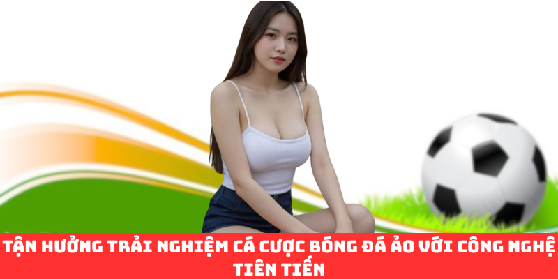 Tận hưởng trải nghiệm cá cược bóng đá ảo với công nghệ tiên tiến