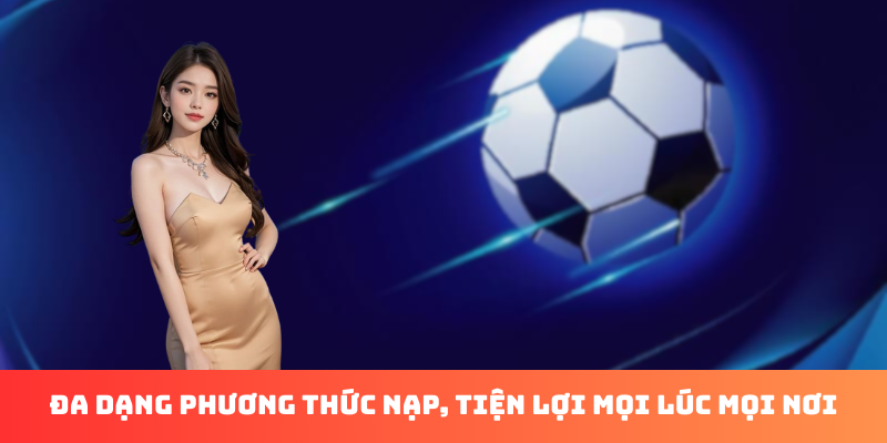 Đa dạng phương thức nạp, tiện lợi mọi lúc mọi nơi